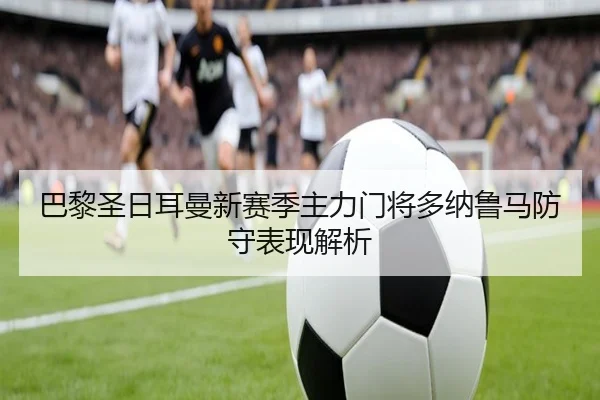 巴黎圣日耳曼新赛季主力门将多纳鲁马防守表现解析